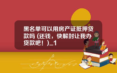 黑名单可以用房产证抵押贷款吗 (还钱，快解封让我办贷款吧！)_1