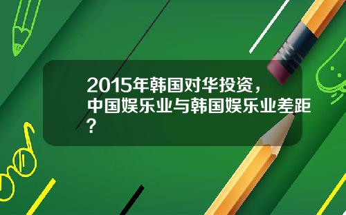 2015年韩国对华投资，中国娱乐业与韩国娱乐业差距？