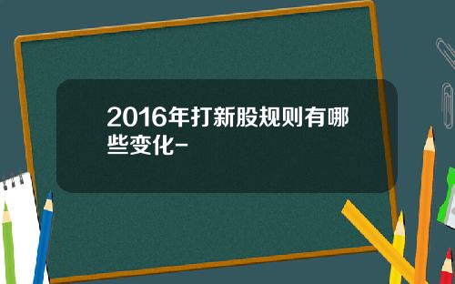 2016年打新股规则有哪些变化-