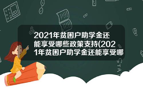 2021年贫困户助学金还能享受哪些政策支持(2021年贫困户助学金还能享受哪些政策补贴)