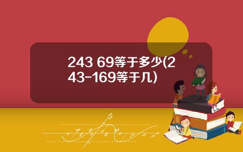 243 69等于多少(243-169等于几)
