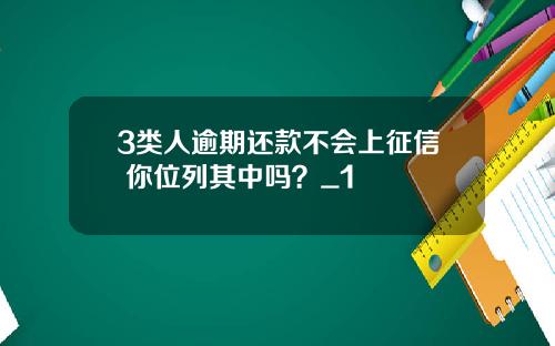 3类人逾期还款不会上征信 你位列其中吗？_1