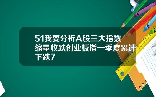 51我要分析A股三大指数缩量收跌创业板指一季度累计下跌7