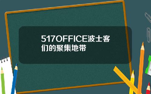 517OFFICE波士客们的聚集地带