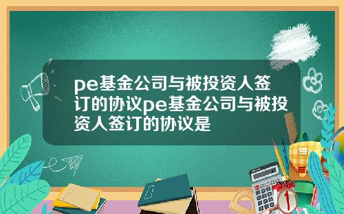 pe基金公司与被投资人签订的协议pe基金公司与被投资人签订的协议是