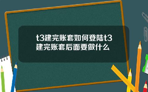 t3建完账套如何登陆t3建完账套后面要做什么