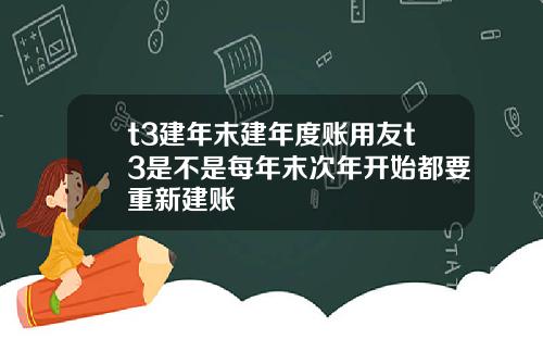 t3建年末建年度账用友t3是不是每年末次年开始都要重新建账