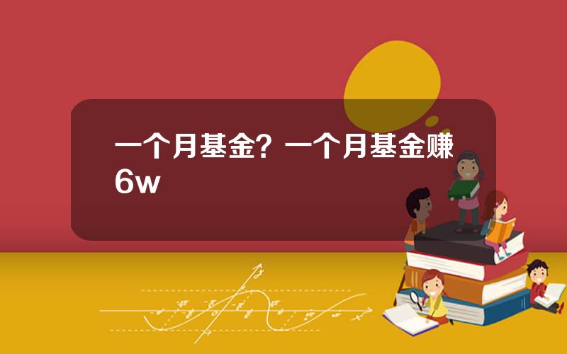 一个月基金？一个月基金赚6w
