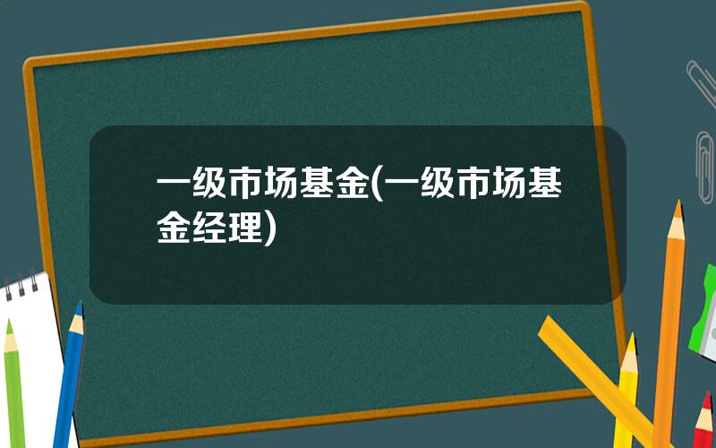 一级市场基金(一级市场基金经理)