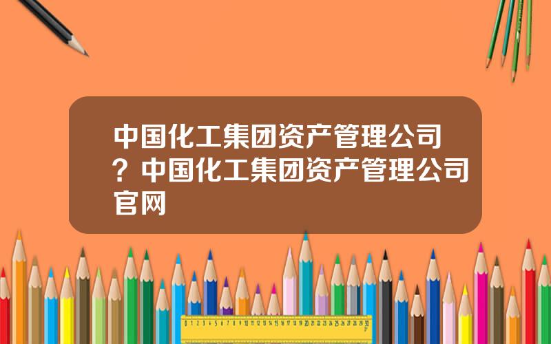 中国化工集团资产管理公司？中国化工集团资产管理公司官网
