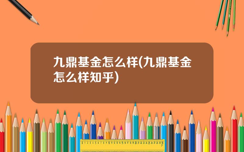 九鼎基金怎么样(九鼎基金怎么样知乎)