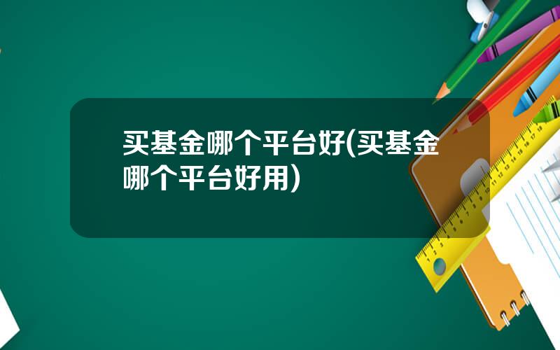 买基金哪个平台好(买基金哪个平台好用)