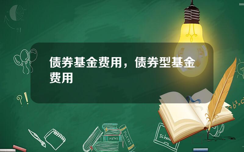 债券基金费用，债券型基金费用
