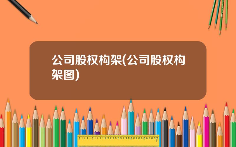 公司股权构架(公司股权构架图)