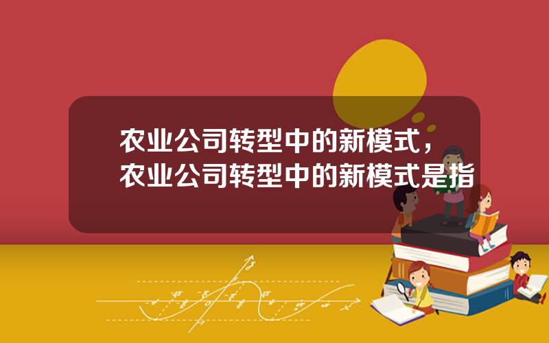 农业公司转型中的新模式，农业公司转型中的新模式是指