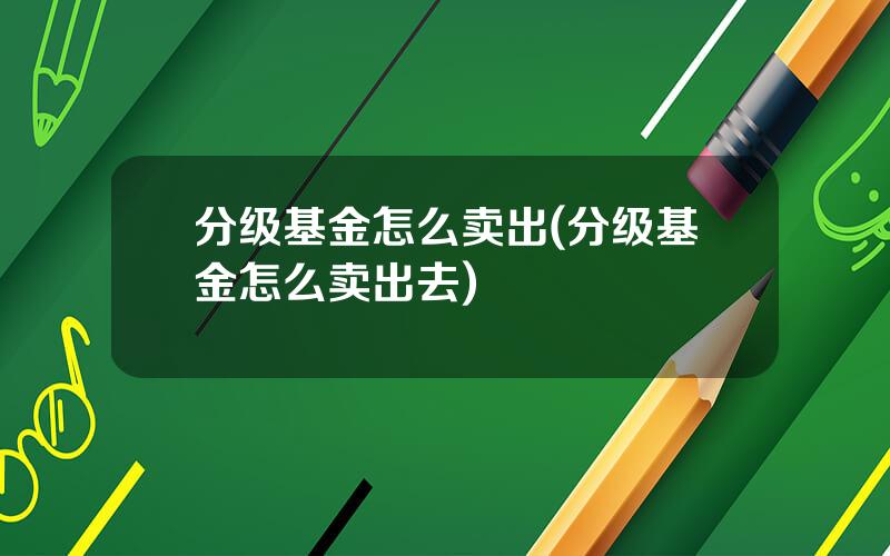 分级基金怎么卖出(分级基金怎么卖出去)
