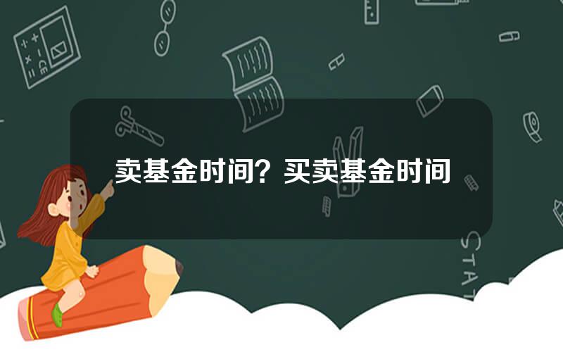 卖基金时间？买卖基金时间