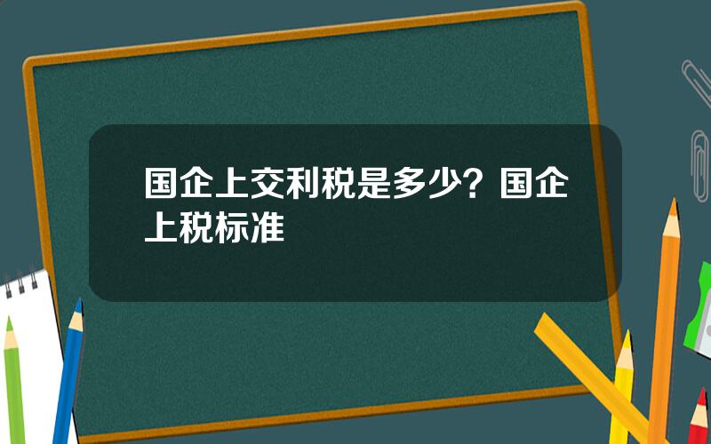 国企上交利税是多少？国企上税标准