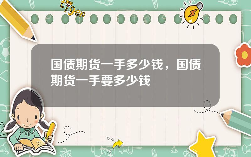 国债期货一手多少钱，国债期货一手要多少钱