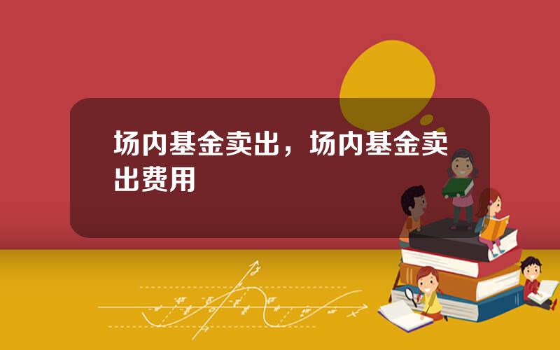 场内基金卖出，场内基金卖出费用