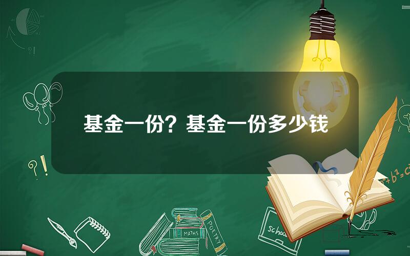 基金一份？基金一份多少钱