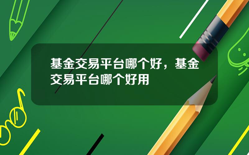 基金交易平台哪个好，基金交易平台哪个好用