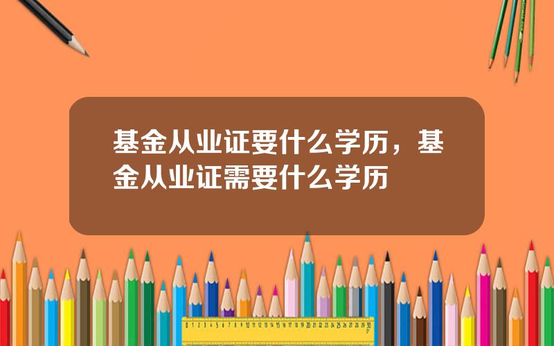 基金从业证要什么学历，基金从业证需要什么学历