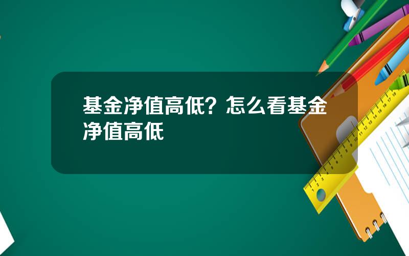 基金净值高低？怎么看基金净值高低