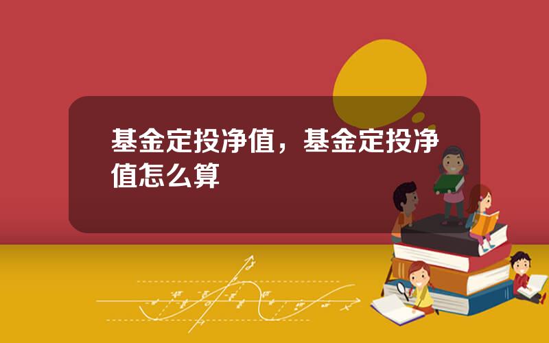 基金定投净值，基金定投净值怎么算
