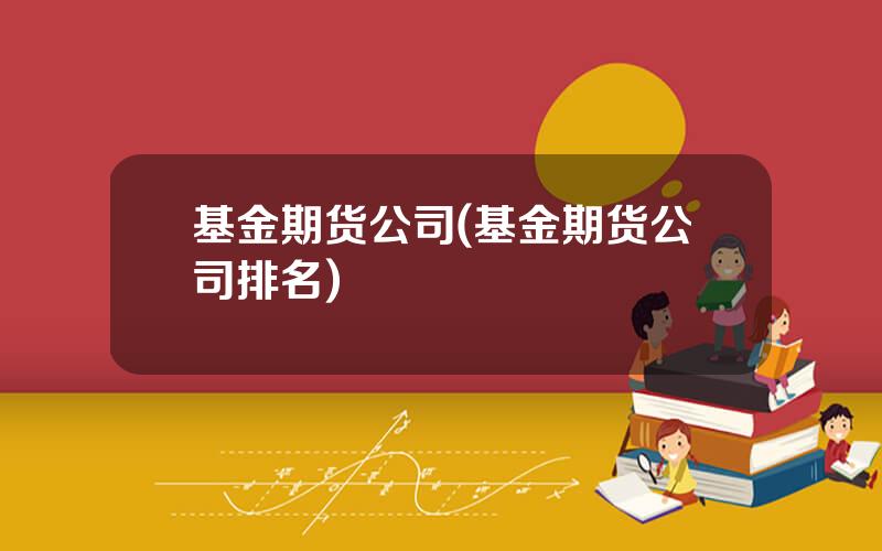 基金期货公司(基金期货公司排名)