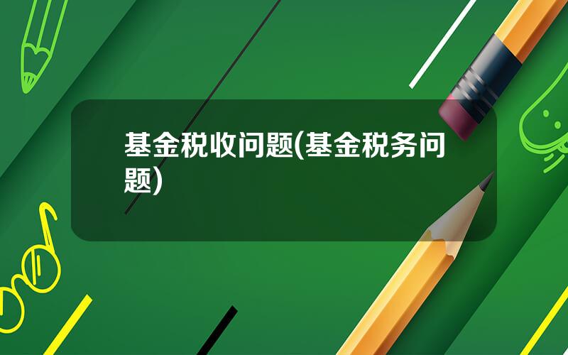 基金税收问题(基金税务问题)