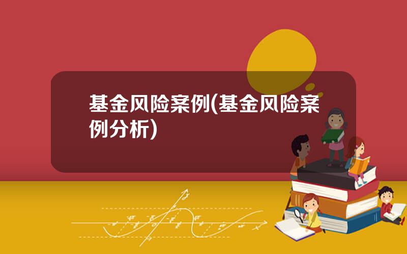 基金风险案例(基金风险案例分析)