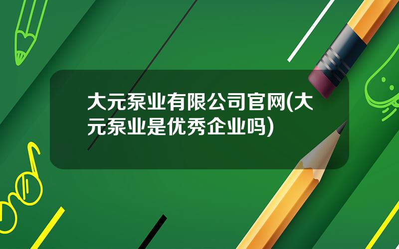 大元泵业有限公司官网(大元泵业是优秀企业吗)