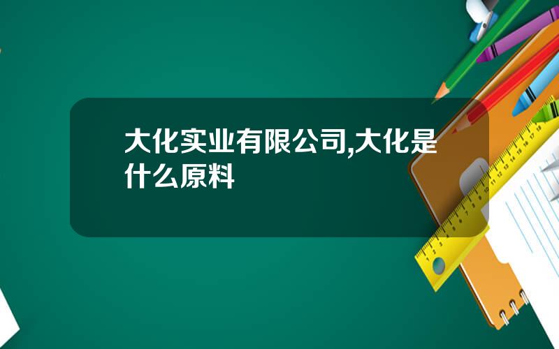 大化实业有限公司,大化是什么原料