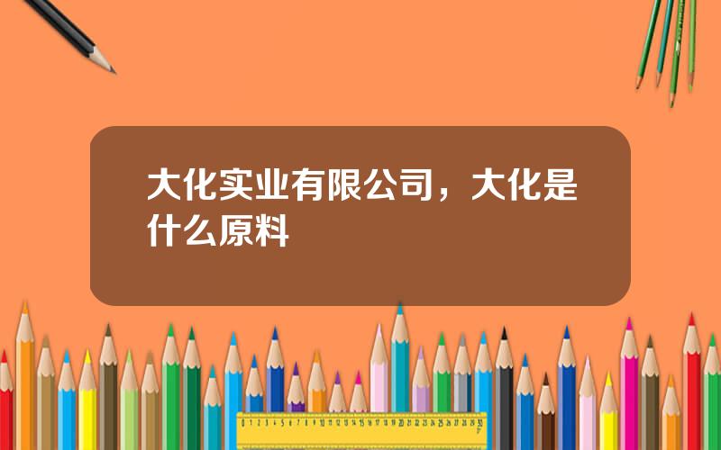 大化实业有限公司，大化是什么原料