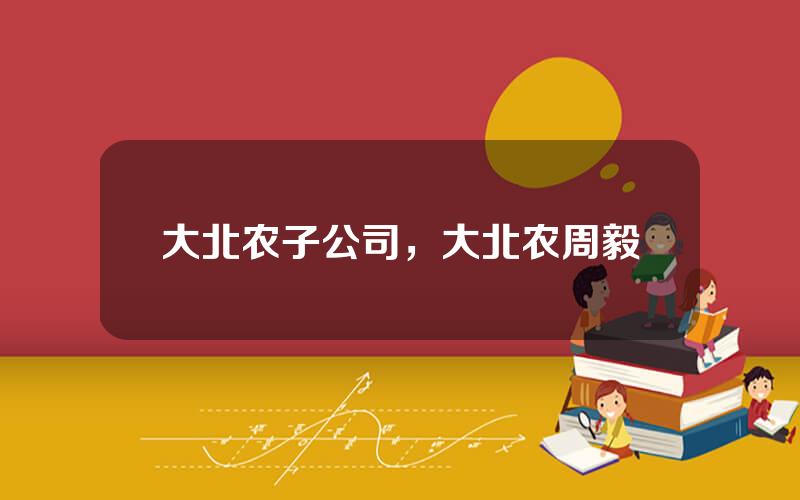 大北农子公司，大北农周毅
