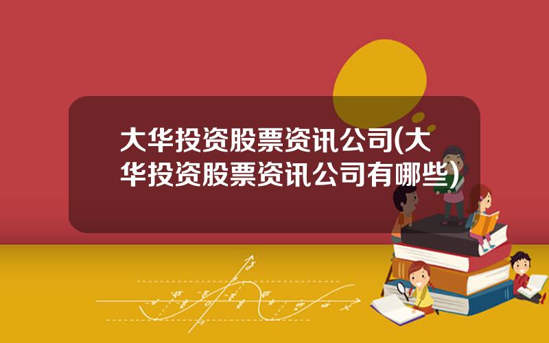 大华投资股票资讯公司(大华投资股票资讯公司有哪些)
