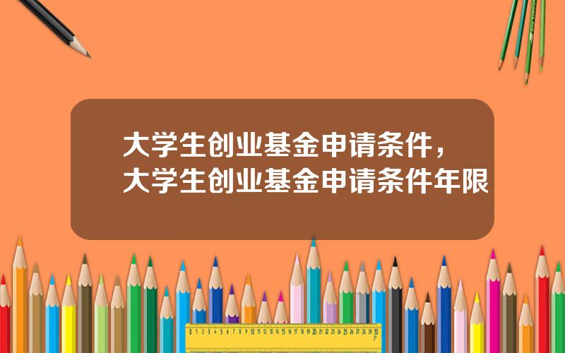 大学生创业基金申请条件，大学生创业基金申请条件年限