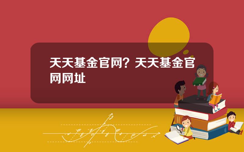 天天基金官网？天天基金官网网址