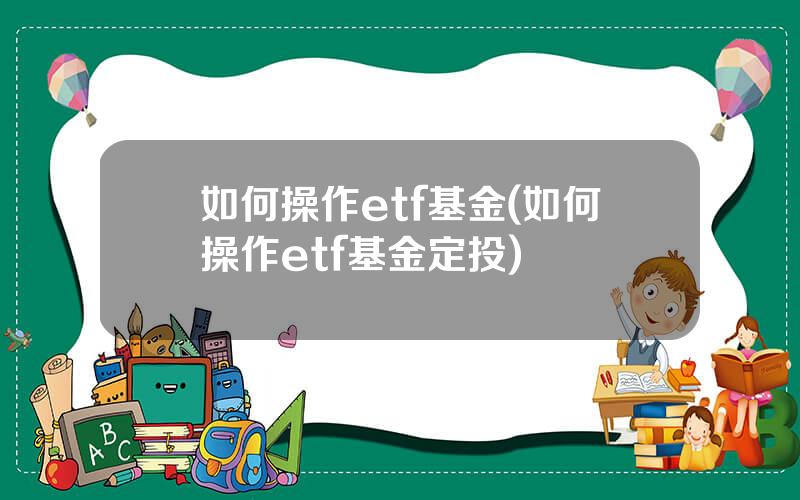 如何操作etf基金(如何操作etf基金定投)