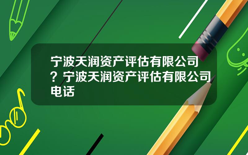 宁波天润资产评估有限公司？宁波天润资产评估有限公司电话