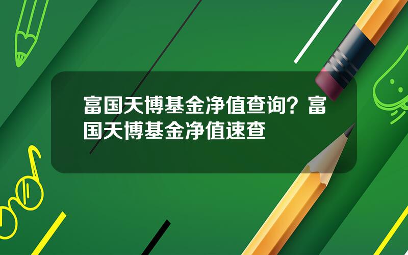 富国天博基金净值查询？富国天博基金净值速查