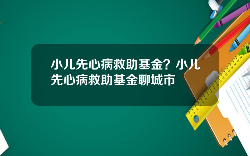 小儿先心病救助基金？小儿先心病救助基金聊城市