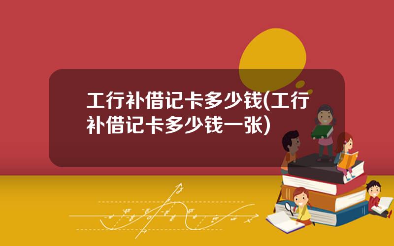 工行补借记卡多少钱(工行补借记卡多少钱一张)