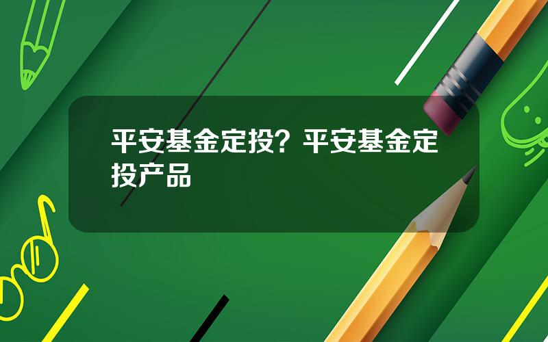 平安基金定投？平安基金定投产品