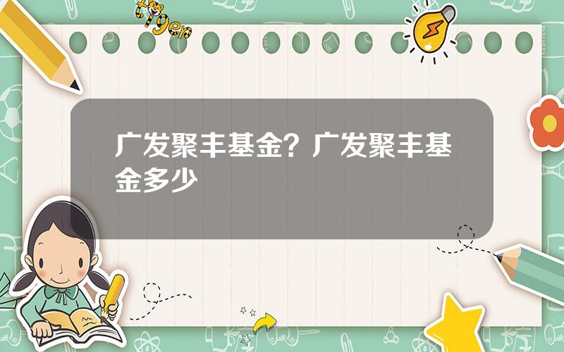 广发聚丰基金？广发聚丰基金多少