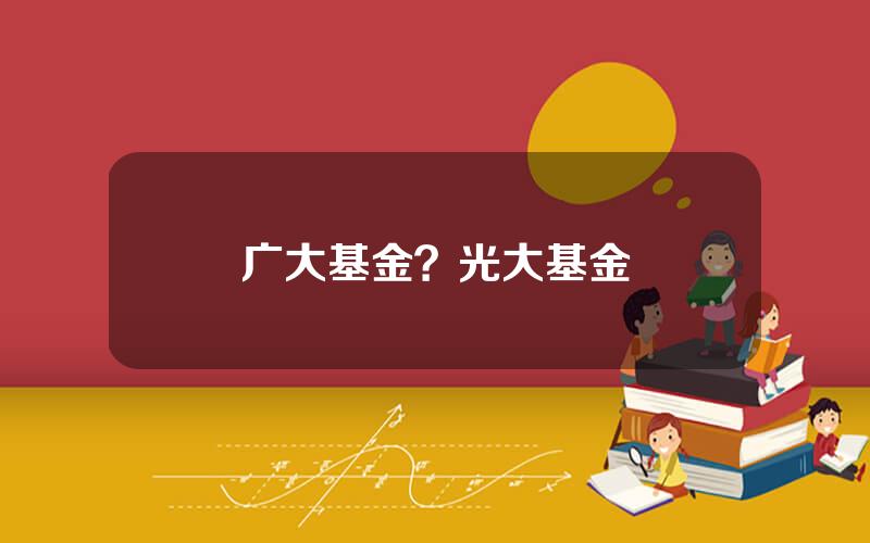 广大基金？光大基金