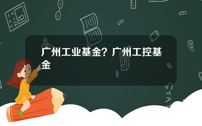 广州工业基金？广州工控基金