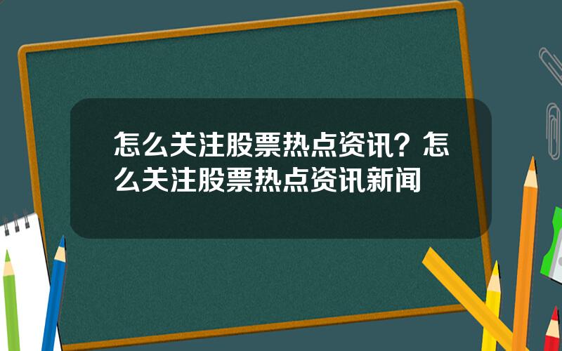 怎么关注股票热点资讯？怎么关注股票热点资讯新闻