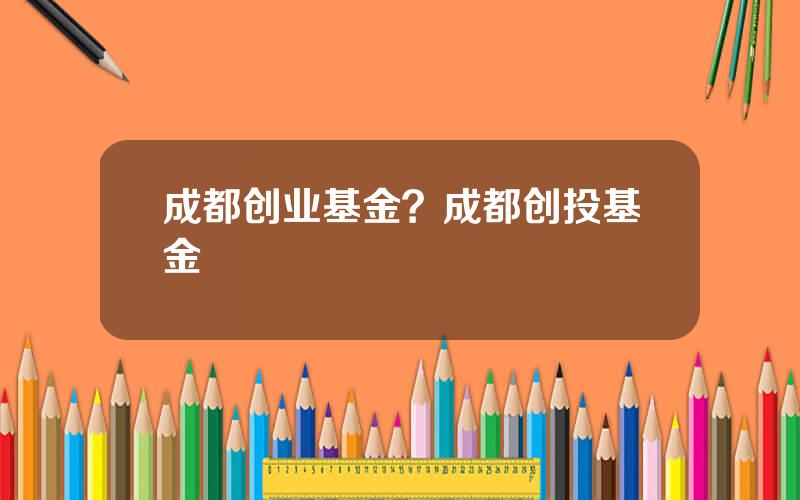 成都创业基金？成都创投基金